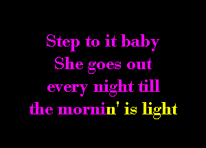 Step to it baby
She goes out
every night till

the mornin' is light

g