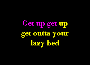 Get up get up

get outta your
lazy bed