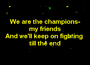 r - r-

We are the chariLI'pions-
my friends

And we'll keep on fighting
till the! end
