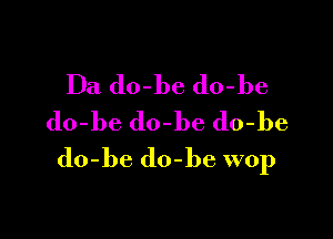 Da do-l)e do-be
do-be do-be do-be

do-be do-be wop