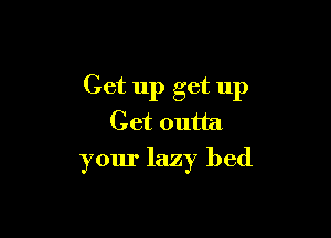 Get up get up

Get outta
your lazy bed