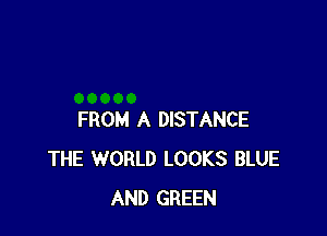 FROM A DISTANCE
THE WORLD LOOKS BLUE
AND GREEN