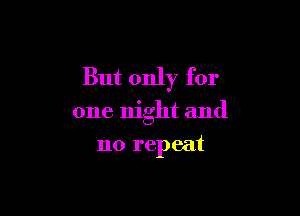 But only for

one night and

no repeat