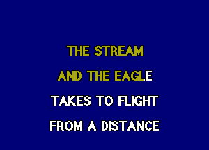 THE STREAM

AND THE EAGLE
TAKES T0 FLIGHT
FROM A DISTANCE
