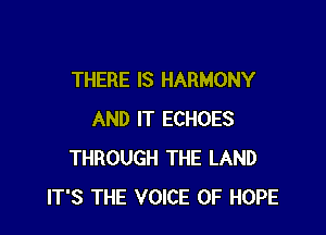 THERE IS HARMONY

AND IT ECHOES
THROUGH THE LAND
IT'S THE VOICE OF HOPE
