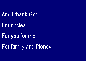 And I thank God
For circles

For you for me

For family and friends
