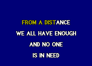 FROM A DISTANCE

WE ALL HAVE ENOUGH
AND NO ONE
IS IN NEED