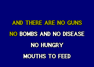 AND THERE ARE NO GUNS

N0 BOMBS AND NO DISEASE
N0 HUNGRY
MOUTHS T0 FEED