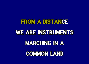 FROM A DISTANCE

WE ARE INSTRUMENTS
MARCHING IN A
COMMON LAND