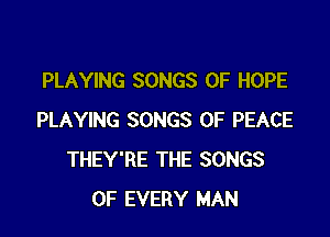 PLAYING SONGS OF HOPE

PLAYING SONGS OF PEACE
THEY'RE THE SONGS
OF EVERY MAN