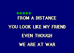 FROM A DISTANCE

YOU LOOK LIKE MY FRIEND
EVEN THOUGH
WE ARE AT WAR