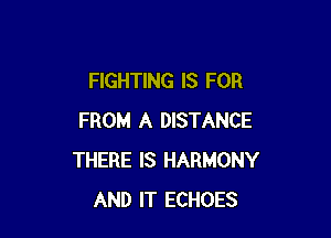 FIGHTING IS FOR

FROM A DISTANCE
THERE IS HARMONY
AND IT ECHOES