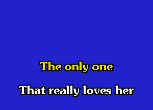 The only one

That really loves her