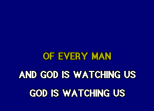 OF EVERY MAN
AND GOD IS WATCHING US
GOD IS WATCHING US
