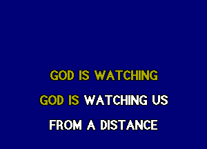 GOD IS WATCHING
GOD IS WATCHING US
FROM A DISTANCE