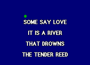 SOME SAY LOVE

IT IS A RIVER
THAT DROWNS
THE TENDER REED