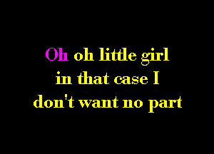 Oh oh little girl

in that case I

don't want no part

g