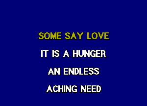 SOME SAY LOVE

IT IS A HUNGER
AN ENDLESS
ACHING NEED
