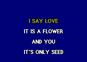 I SAY LOVE

IT IS A FLOWER
AND YOU
IT'S ONLY SEED