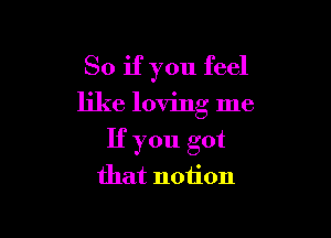 So if you feel

like loving me

If you got
that notion