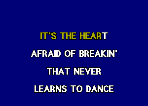 IT'S THE HEART

AFRAID 0F BREAKIN'
THAT NEVER
LEARNS T0 DANCE