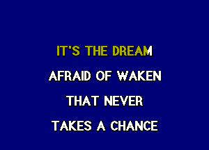 IT'S THE DREAM

AFRAID 0F WAKEN
THAT NEVER
TAKES A CHANCE