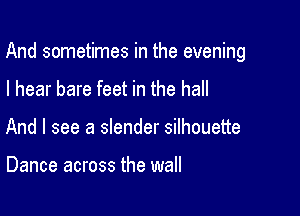 And sometimes in the evening

I hear bare feet in the hall
And I see a slender silhouette

Dance across the wall