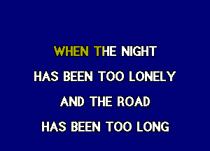 WHEN THE NIGHT

HAS BEEN T00 LONELY
AND THE ROAD
HAS BEEN T00 LONG