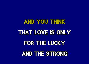 AND YOU THINK

THAT LOVE IS ONLY
FOR THE LUCKY
AND THE STRONG