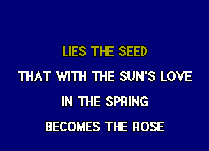LIES THE SEED

THAT WITH THE SUN'S LOVE
IN THE SPRING
BECOMES THE ROSE