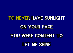 T0 NEVER HAVE SUNLIGHT

ON YOUR FACE
YOU WERE CONTENT TO
LET ME SHINE