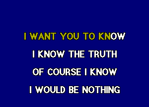 I WANT YOU TO KNOW

I KNOW THE TRUTH
OF COURSE I KNOW
I WOULD BE NOTHING