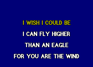 I WISH I COULD BE

I CAN FLY HIGHER
THAN AN EAGLE
FOR YOU ARE THE WIND