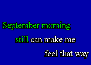 September morning

still can make me

feel that way