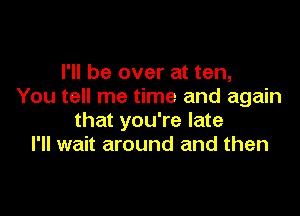 I'll be over at ten,
You tell me time and again

that you're late
I'll wait around and then
