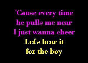 'Cause every time
he pulls me near
I just wanna cheer

Let's hear it
for the boy