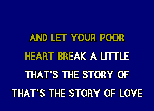 AND LET YOUR POOR
HEART BREAK A LITTLE
THAT'S THE STORY OF

THAT'S THE STORY OF LOVE