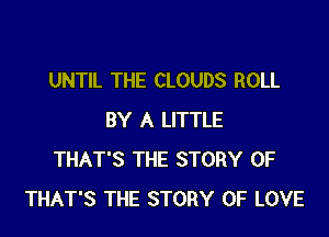 UNTIL THE CLOUDS ROLL

BY A LITTLE
THAT'S THE STORY OF
THAT'S THE STORY OF LOVE