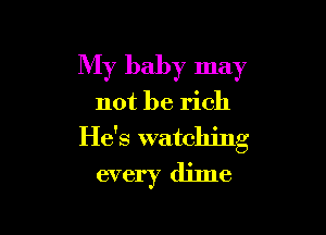 My baby may

not be rich

He's watching
every dime