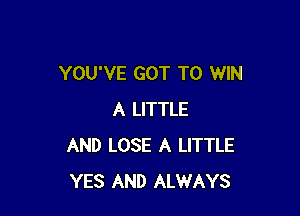YOU'VE GOT TO WIN

A LITTLE
AND LOSE A LITTLE
YES AND ALWAYS