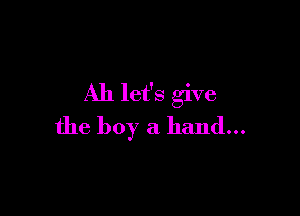 All let's give

the boy a hand...