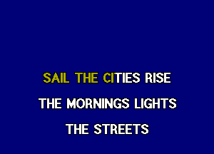 SAIL THE CITIES RISE
THE MORNINGS LIGHTS
THE STREETS