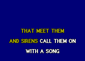 THAT MEET THEM
AND SIRENS CALL THEM ON
WITH A SONG