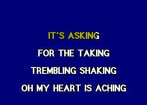 IT'S ASKING

FOR THE TAKING
TREMBLING SHAKING
OH MY HEART IS ACHING