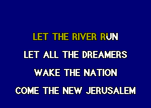 LET THE RIVER RUN
LET ALL THE DREAMERS
WAKE THE NATION

COME THE NEW JERUSALEM l
