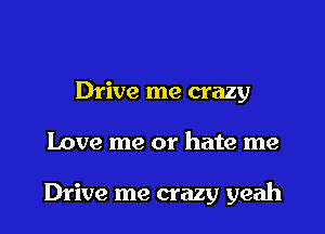 Drive me crazy

Love me or hate me

Drive me crazy yeah