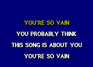YOU'RE SO VAIN

YOU PROBABLY THINK
THIS SONG IS ABOUT YOU
YOU'RE SO VAIN