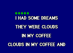 I HAD SOME DREAMS

THEY WERE CLOUDS
IN MY COFFEE
CLOUDS IN MY COFFEE AND