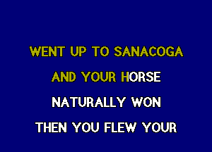 WENT UP TO SANACOGA

AND YOUR HORSE
NATURALLY WON
THEN YOU FLEW YOUR