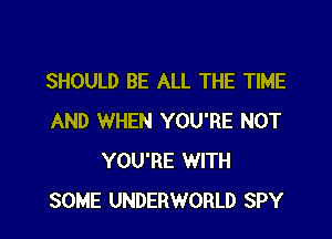 SHOULD BE ALL THE TIME

AND WHEN YOU'RE NOT
YOU'RE WITH
SOME UNDERWORLD SPY